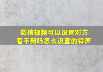 微信视频可以设置对方看不到吗怎么设置的铃声