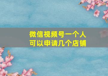 微信视频号一个人可以申请几个店铺