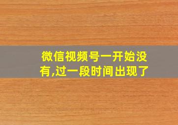 微信视频号一开始没有,过一段时间出现了