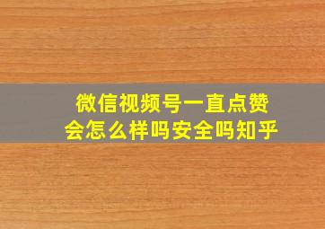 微信视频号一直点赞会怎么样吗安全吗知乎