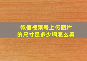 微信视频号上传图片的尺寸是多少啊怎么看