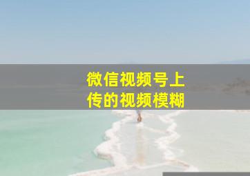 微信视频号上传的视频模糊