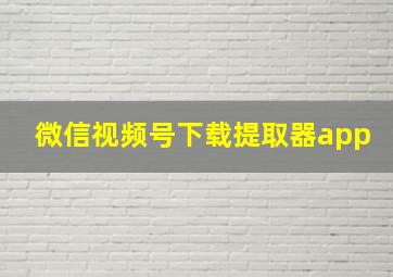 微信视频号下载提取器app