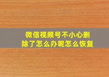 微信视频号不小心删除了怎么办呢怎么恢复