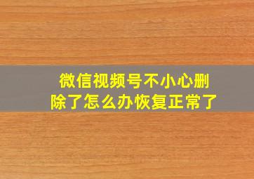 微信视频号不小心删除了怎么办恢复正常了