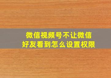 微信视频号不让微信好友看到怎么设置权限