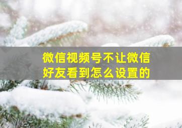 微信视频号不让微信好友看到怎么设置的