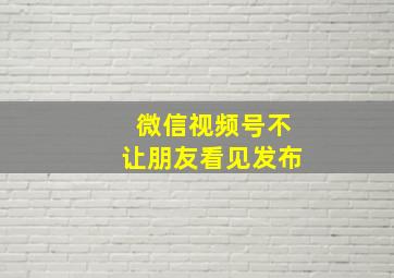 微信视频号不让朋友看见发布