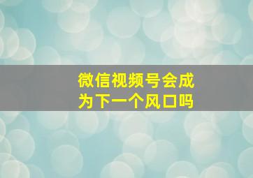 微信视频号会成为下一个风口吗