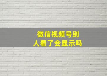 微信视频号别人看了会显示吗