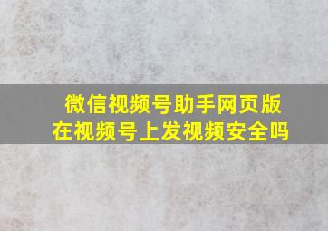 微信视频号助手网页版在视频号上发视频安全吗