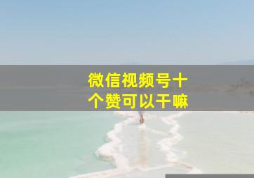 微信视频号十个赞可以干嘛