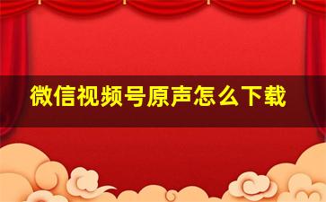 微信视频号原声怎么下载