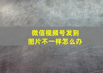 微信视频号发到图片不一样怎么办