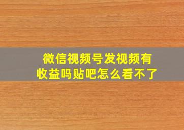 微信视频号发视频有收益吗贴吧怎么看不了