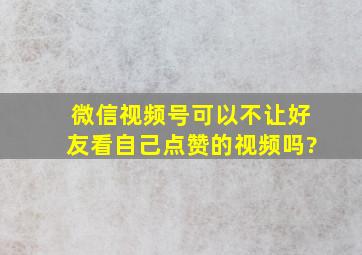 微信视频号可以不让好友看自己点赞的视频吗?