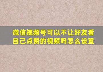 微信视频号可以不让好友看自己点赞的视频吗怎么设置