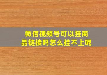 微信视频号可以挂商品链接吗怎么挂不上呢