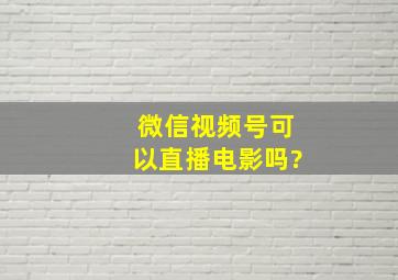 微信视频号可以直播电影吗?