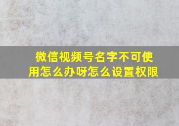 微信视频号名字不可使用怎么办呀怎么设置权限