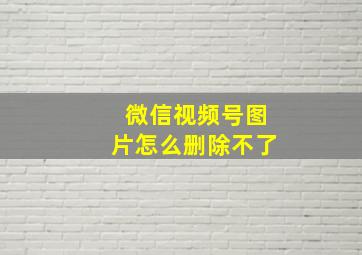 微信视频号图片怎么删除不了