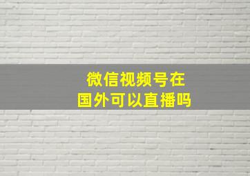 微信视频号在国外可以直播吗