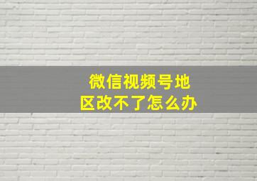 微信视频号地区改不了怎么办