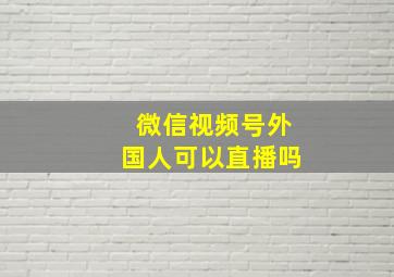 微信视频号外国人可以直播吗