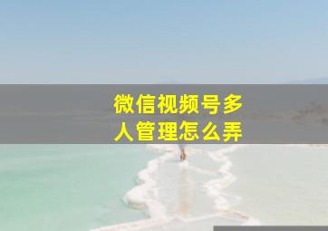 微信视频号多人管理怎么弄