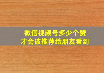 微信视频号多少个赞才会被推荐给朋友看到