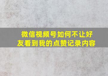 微信视频号如何不让好友看到我的点赞记录内容