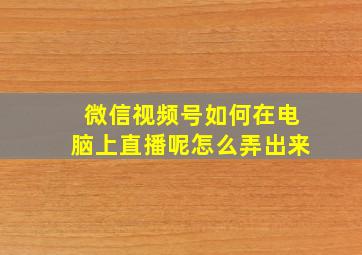 微信视频号如何在电脑上直播呢怎么弄出来