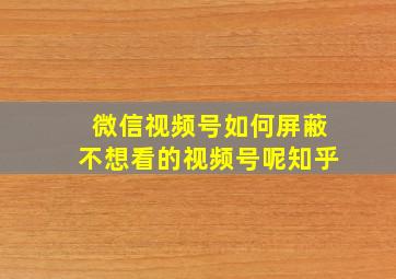 微信视频号如何屏蔽不想看的视频号呢知乎