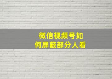 微信视频号如何屏蔽部分人看