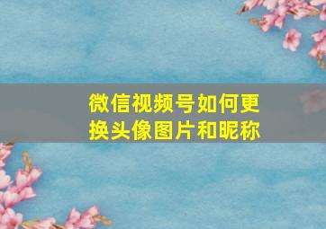 微信视频号如何更换头像图片和昵称