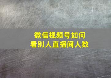 微信视频号如何看别人直播间人数