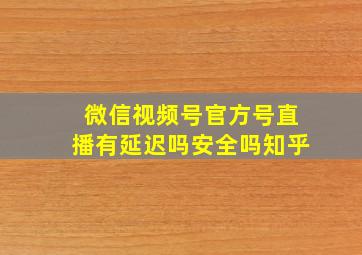 微信视频号官方号直播有延迟吗安全吗知乎