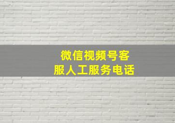 微信视频号客服人工服务电话