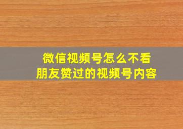 微信视频号怎么不看朋友赞过的视频号内容