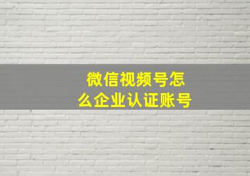 微信视频号怎么企业认证账号