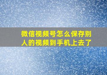 微信视频号怎么保存别人的视频到手机上去了