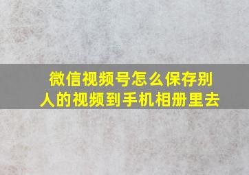 微信视频号怎么保存别人的视频到手机相册里去