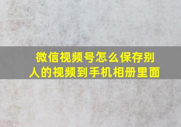 微信视频号怎么保存别人的视频到手机相册里面