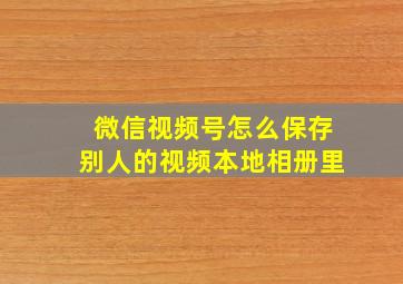 微信视频号怎么保存别人的视频本地相册里