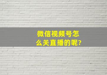 微信视频号怎么关直播的呢?