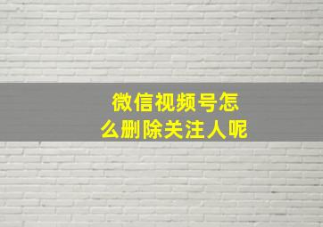 微信视频号怎么删除关注人呢