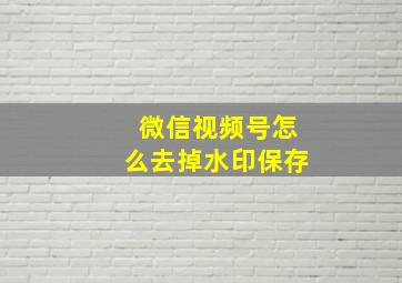 微信视频号怎么去掉水印保存