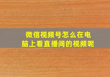 微信视频号怎么在电脑上看直播间的视频呢