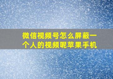 微信视频号怎么屏蔽一个人的视频呢苹果手机