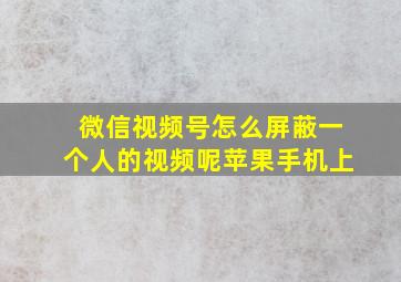 微信视频号怎么屏蔽一个人的视频呢苹果手机上